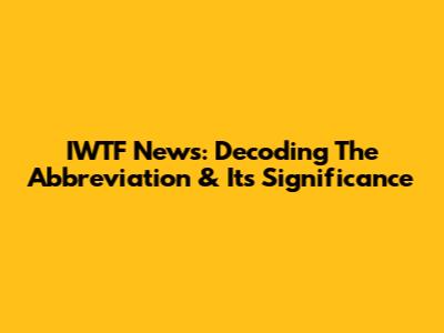 IWTF News: Decoding The Abbreviation & Its Significance