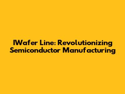 IWafer Line: Revolutionizing Semiconductor Manufacturing