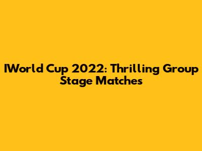 IWorld Cup 2022: Thrilling Group Stage Matches