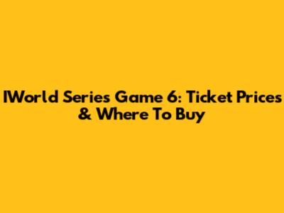 IWorld Series Game 6: Ticket Prices & Where To Buy