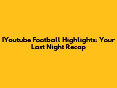 IYoutube Football Highlights: Your Last Night Recap