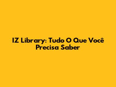 IZ Library: Tudo O Que Você Precisa Saber