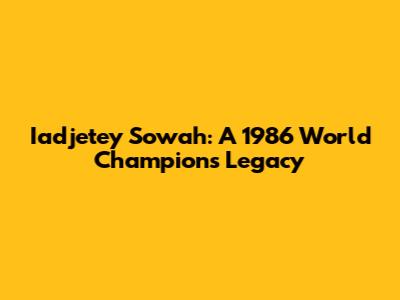 Iadjetey Sowah: A 1986 World Champion's Legacy