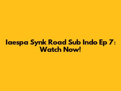 Iaespa Synk Road Sub Indo Ep 7: Watch Now!