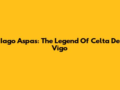 Iago Aspas: The Legend Of Celta De Vigo