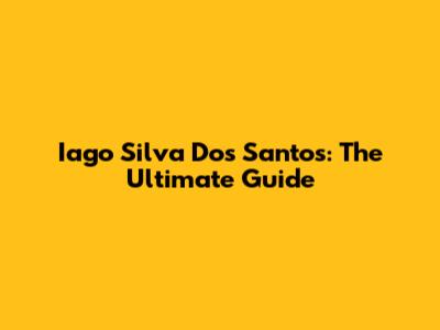 Iago Silva Dos Santos: The Ultimate Guide