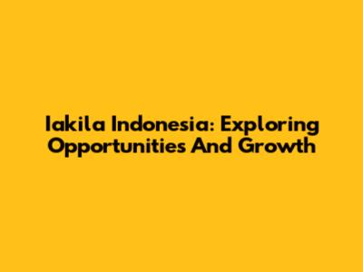 Iakila Indonesia: Exploring Opportunities And Growth