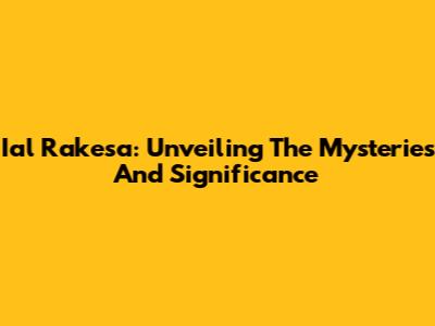 Ial Rakesa: Unveiling The Mysteries And Significance
