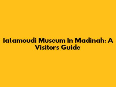 Ialamoudi Museum In Madinah: A Visitor's Guide