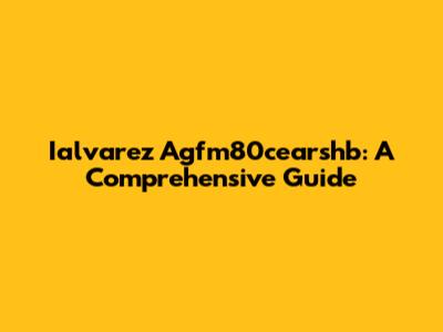 Ialvarez Agfm80cearshb: A Comprehensive Guide