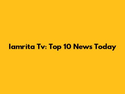 Iamrita Tv: Top 10 News Today