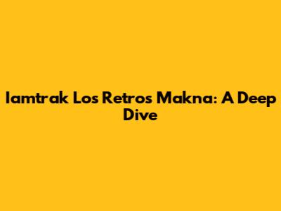 Iamtrak Los Retros Makna: A Deep Dive