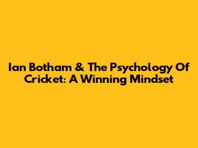 Ian Botham & The Psychology Of Cricket: A Winning Mindset