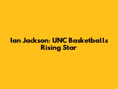Ian Jackson: UNC Basketball's Rising Star