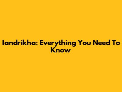 Iandrikha: Everything You Need To Know