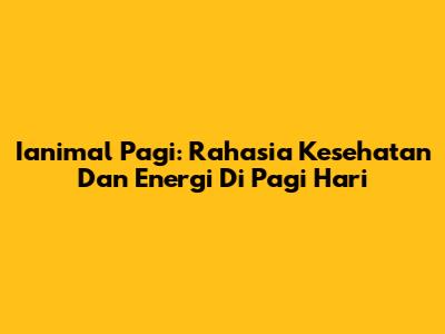Ianimal Pagi: Rahasia Kesehatan Dan Energi Di Pagi Hari