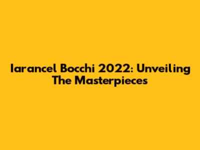 Iarancel Bocchi 2022: Unveiling The Masterpieces
