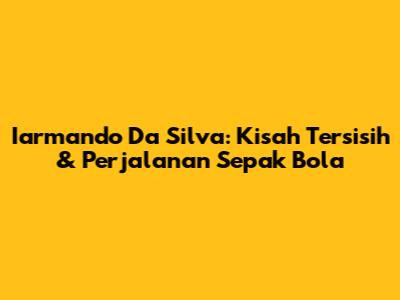 Iarmando Da Silva: Kisah Tersisih & Perjalanan Sepak Bola