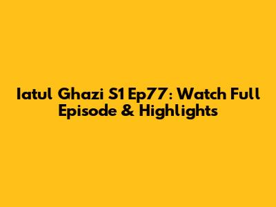 Iatul Ghazi S1 Ep77: Watch Full Episode & Highlights