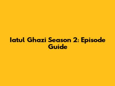 Iatul Ghazi Season 2: Episode Guide