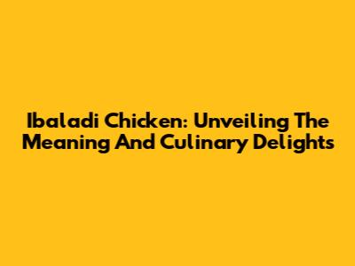 Ibaladi Chicken: Unveiling The Meaning And Culinary Delights