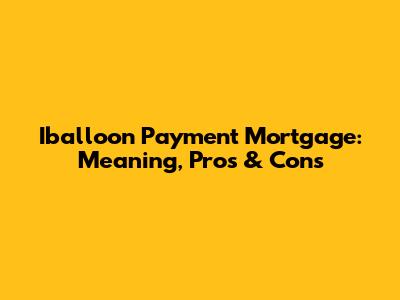 Iballoon Payment Mortgage: Meaning, Pros & Cons
