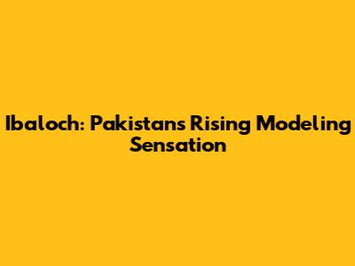 Ibaloch: Pakistan's Rising Modeling Sensation