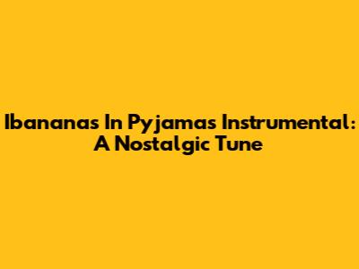 Ibananas In Pyjamas Instrumental: A Nostalgic Tune