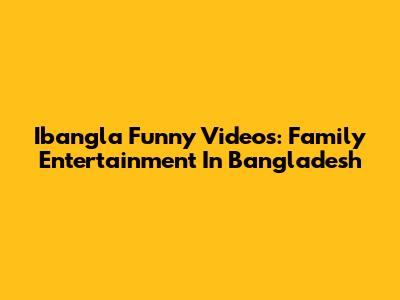 Ibangla Funny Videos: Family Entertainment In Bangladesh