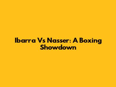 Ibarra Vs Nasser: A Boxing Showdown