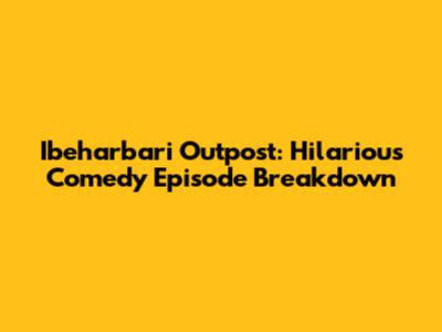 Ibeharbari Outpost: Hilarious Comedy Episode Breakdown