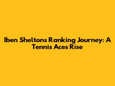Iben Shelton's Ranking Journey: A Tennis Ace's Rise