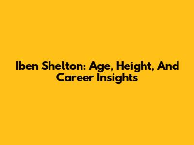 Iben Shelton: Age, Height, And Career Insights