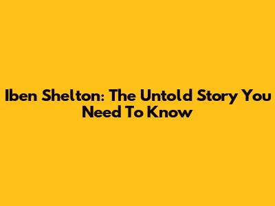 Iben Shelton: The Untold Story You Need To Know