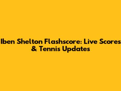 Iben Shelton Flashscore: Live Scores & Tennis Updates