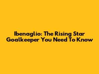 Ibenaglio: The Rising Star Goalkeeper You Need To Know