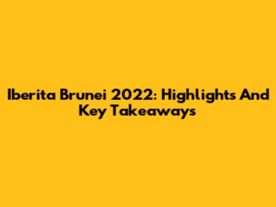 Iberita Brunei 2022: Highlights And Key Takeaways