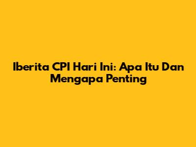 Iberita CPI Hari Ini: Apa Itu Dan Mengapa Penting