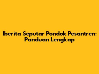 Iberita Seputar Pondok Pesantren: Panduan Lengkap