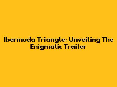 Ibermuda Triangle: Unveiling The Enigmatic Trailer