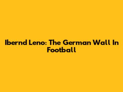 Ibernd Leno: The German Wall In Football