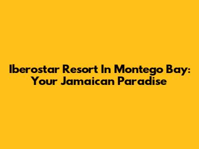 Iberostar Resort In Montego Bay: Your Jamaican Paradise