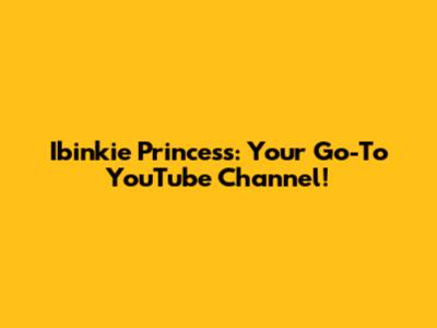 Ibinkie Princess: Your Go-To YouTube Channel!