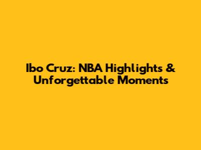 Ibo Cruz: NBA Highlights & Unforgettable Moments
