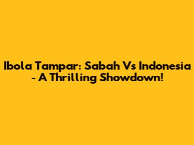 Ibola Tampar: Sabah Vs Indonesia - A Thrilling Showdown!