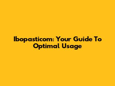 Ibopasticom: Your Guide To Optimal Usage