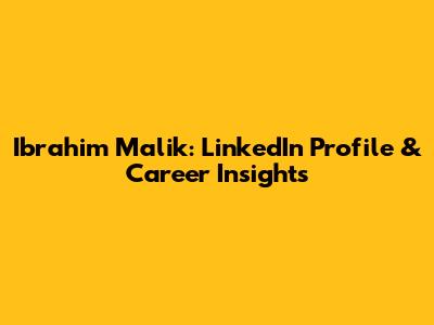 Ibrahim Malik: LinkedIn Profile & Career Insights