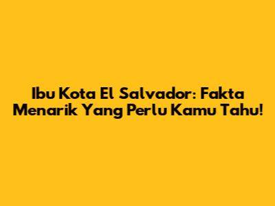 Ibu Kota El Salvador: Fakta Menarik Yang Perlu Kamu Tahu!