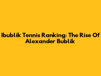 Ibublik Tennis Ranking: The Rise Of Alexander Bublik