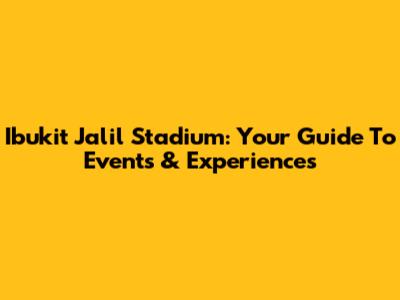 Ibukit Jalil Stadium: Your Guide To Events & Experiences